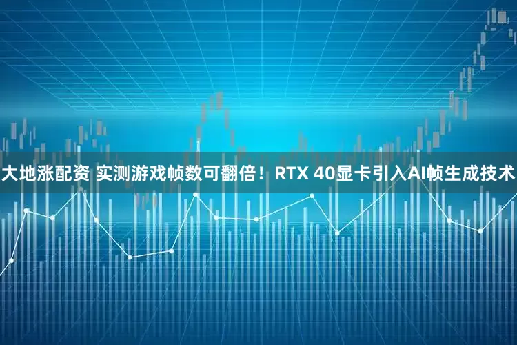 大地涨配资 实测游戏帧数可翻倍！RTX 40显卡引入AI帧生成技术