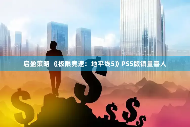 启盈策略 《极限竞速：地平线5》PS5版销量喜人