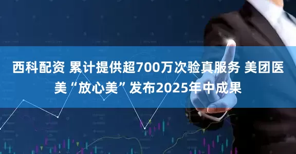 西科配资 累计提供超700万次验真服务 美团医美“放心美”发布2025年中成果