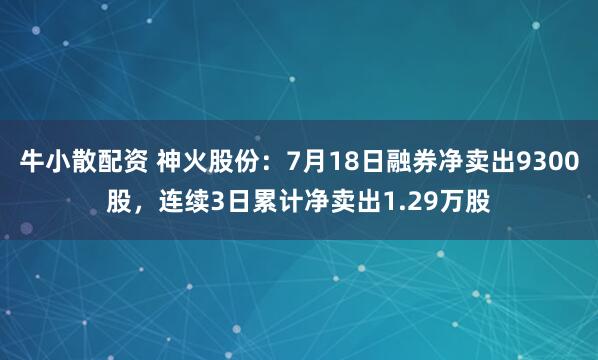 牛小散配资 神火股份：7月18日融券净卖出9300股，连续3日累计净卖出1.29万股