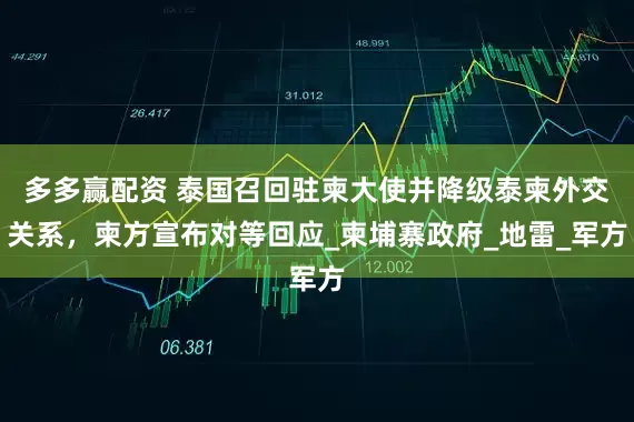 多多赢配资 泰国召回驻柬大使并降级泰柬外交关系，柬方宣布对等回应_柬埔寨政府_地雷_军方