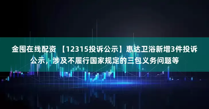 金囤在线配资 【12315投诉公示】惠达卫浴新增3件投诉公示，涉及不履行国家规定的三包义务问题等