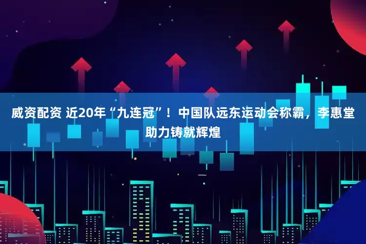 威资配资 近20年“九连冠”！中国队远东运动会称霸，李惠堂助力铸就辉煌