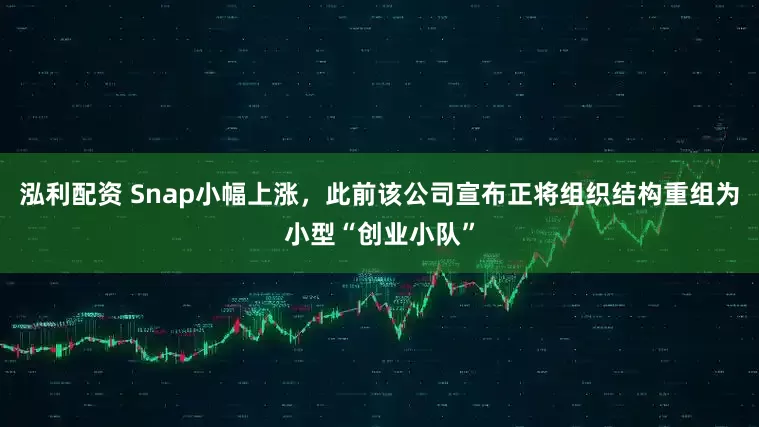 泓利配资 Snap小幅上涨，此前该公司宣布正将组织结构重组为小型“创业小队”