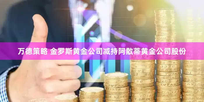 万德策略 金罗斯黄金公司减持阿散蒂黄金公司股份