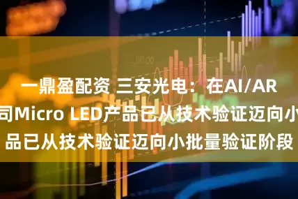 一鼎盈配资 三安光电：在AI/AR眼镜领域，公司Micro LED产品已从技术验证迈向小批量验证阶段