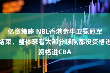 亿资策略 NBL香港金牛卫冕冠军赛季结束，整体来看大部分球队都没资格进CBA