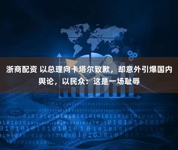 浙商配资 以总理向卡塔尔致歉，却意外引爆国内舆论，以民众：这是一场耻辱