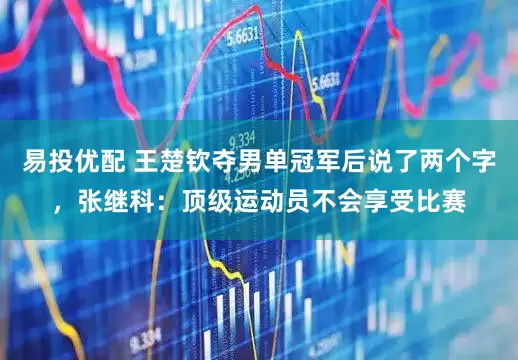 易投优配 王楚钦夺男单冠军后说了两个字，张继科：顶级运动员不会享受比赛