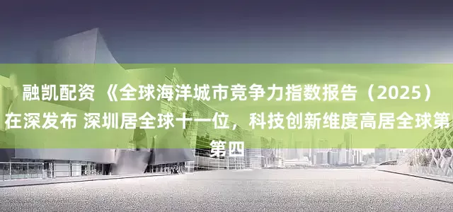 融凯配资 《全球海洋城市竞争力指数报告（2025）》在深发布 深圳居全球十一位，科技创新维度高居全球第四