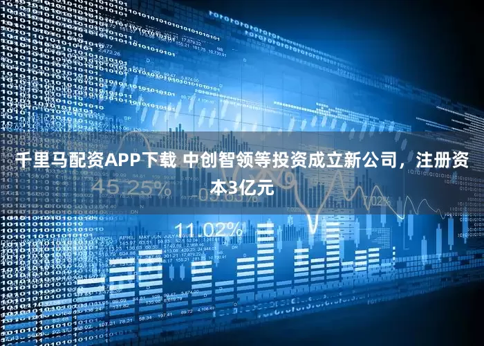 千里马配资APP下载 中创智领等投资成立新公司，注册资本3亿元