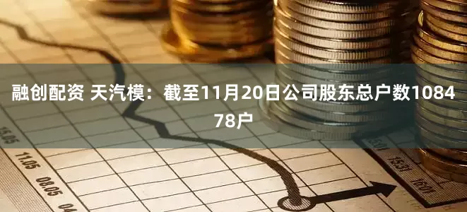 融创配资 天汽模：截至11月20日公司股东总户数108478户