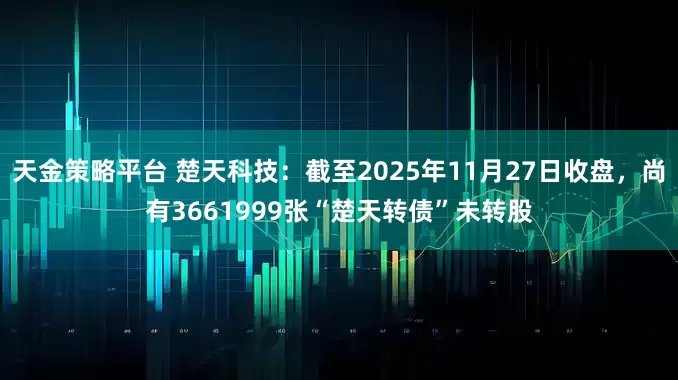 天金策略平台 楚天科技：截至2025年11月27日收盘，尚有3661999张“楚天转债”未转股