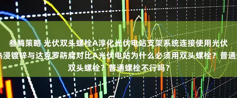 叁酶策略 光伏双头螺栓A淳化光伏电站支架系统连接使用光伏双头螺栓A热浸镀锌与达克罗防腐对比A光伏电站为什么必须用双头螺栓？普通螺栓不行吗？