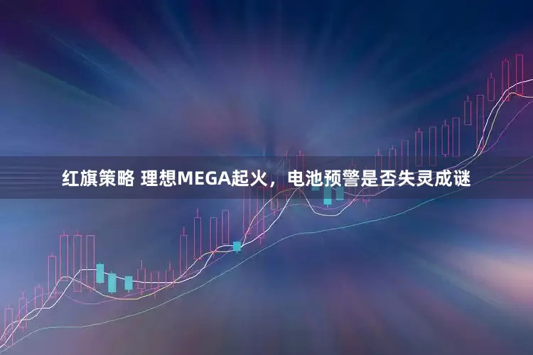 红旗策略 理想MEGA起火，电池预警是否失灵成谜