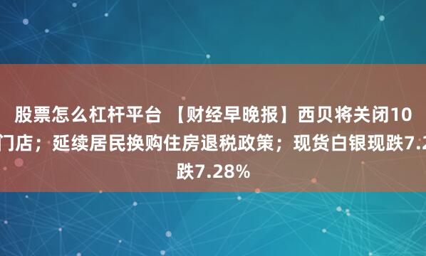 股票怎么杠杆平台 【财经早晚报】西贝将关闭102家门店；延续居民换购住房退税政策；现货白银现跌7.28%