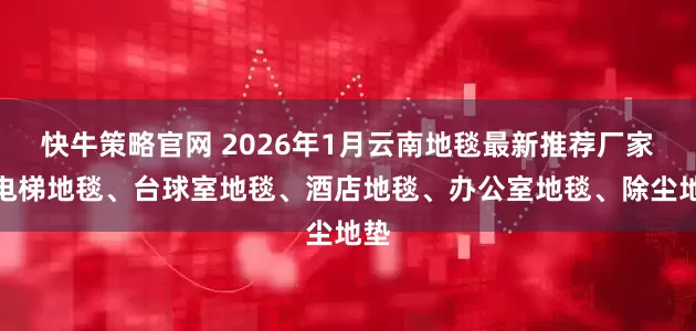 快牛策略官网 2026年1月云南地毯最新推荐厂家，电梯地毯、台球室地毯、酒店地毯、办公室地毯、除尘地垫