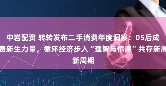 中岩配资 转转发布二手消费年度洞察：05后成消费新生力量，循环经济步入“理智与情感”共存新周期