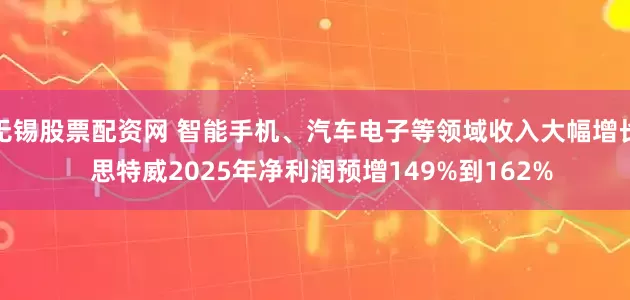无锡股票配资网 智能手机、汽车电子等领域收入大幅增长  思特威2025年净利润预增149%到162%