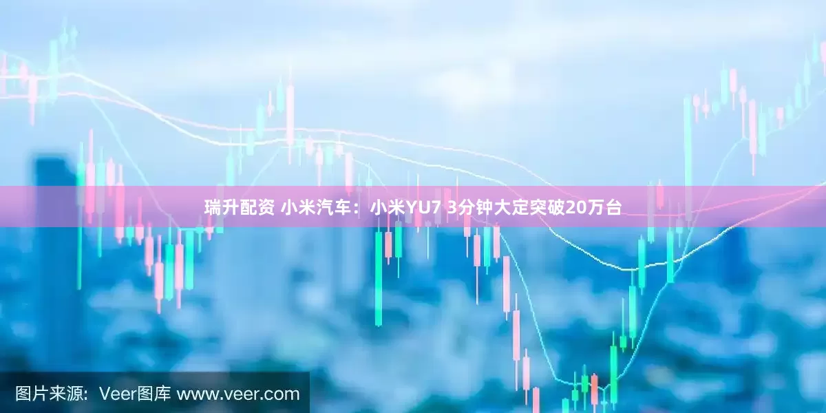 瑞升配资 小米汽车：小米YU7 3分钟大定突破20万台