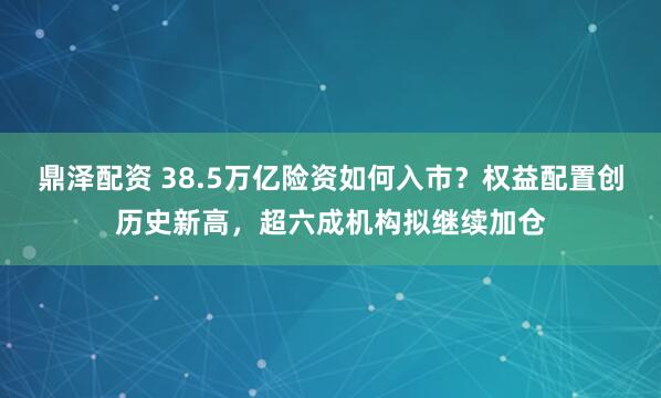 鼎泽配资 38.5万亿险资如何入市？权益配置创历史新高，超六成机构拟继续加仓