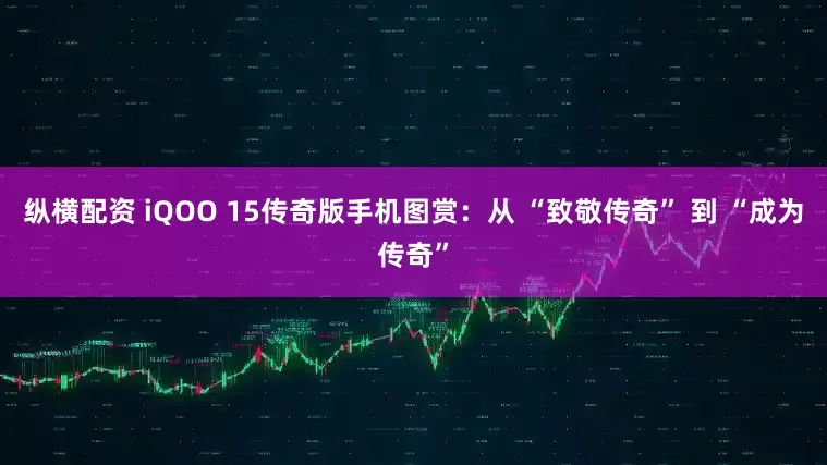 纵横配资 iQOO 15传奇版手机图赏：从 “致敬传奇” 到 “成为传奇”