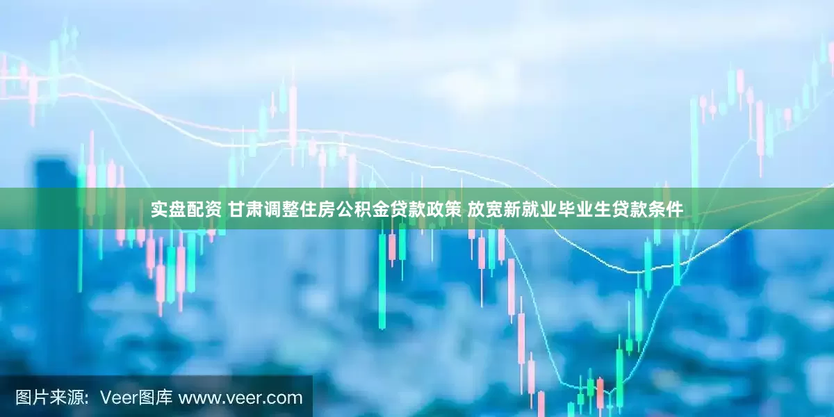 实盘配资 甘肃调整住房公积金贷款政策 放宽新就业毕业生贷款条件