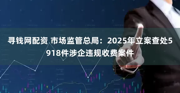 寻钱网配资 市场监管总局：2025年立案查处5918件涉企违规收费案件
